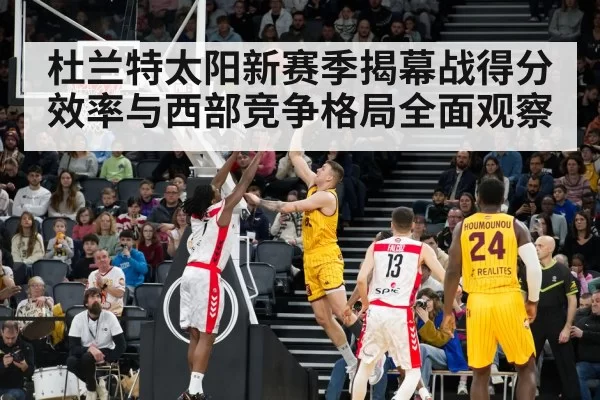 杜兰特太阳新赛季揭幕战得分效率与西部竞争格局全面观察